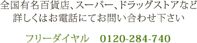 全国有名百貨店、スーパー、ドラッグストアなど詳しくはお電話にてお問い合わせ下さい | フリーダイヤル　0120-284-740