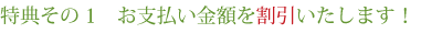 特典その1 お支払い金額を割引いたします！